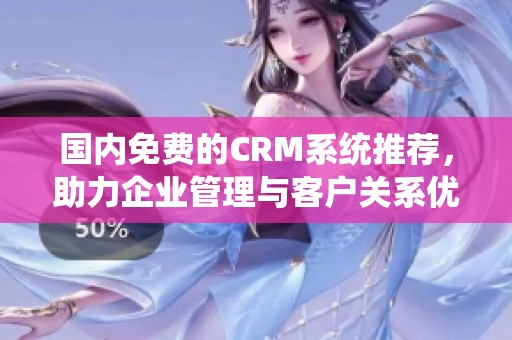 国内免费的CRM系统推荐，助力企业管理与客户关系优化
