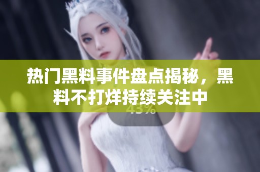 热门黑料事件盘点揭秘，黑料不打烊持续关注中