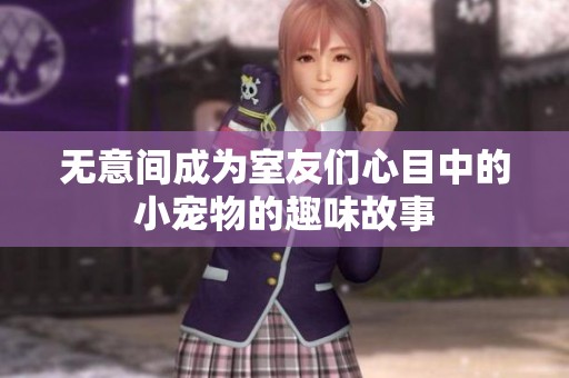 无意间成为室友们心目中的小宠物的趣味故事