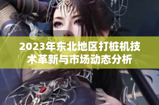 2023年东北地区打桩机技术革新与市场动态分析