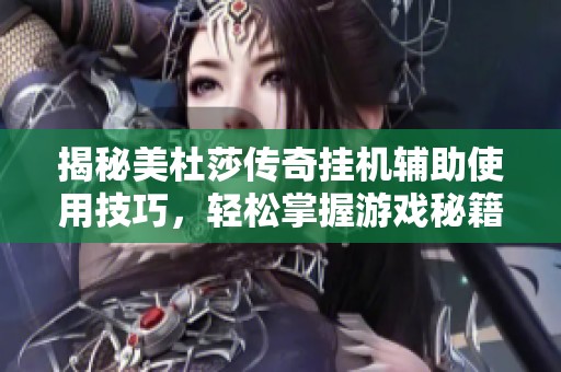 揭秘美杜莎传奇挂机辅助使用技巧，轻松掌握游戏秘籍