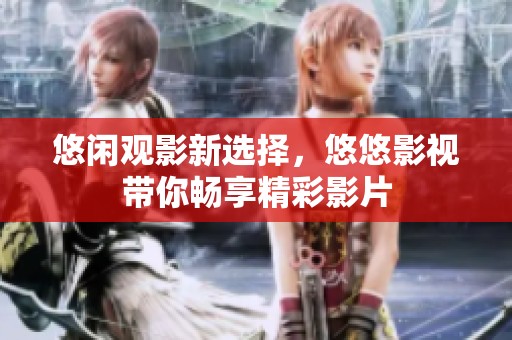 悠闲观影新选择，悠悠影视带你畅享精彩影片