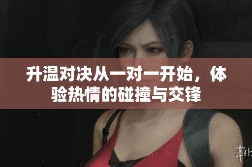 升温对决从一对一开始，体验热情的碰撞与交锋