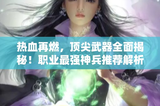 热血再燃，顶尖武器全面揭秘！职业最强神兵推荐解析