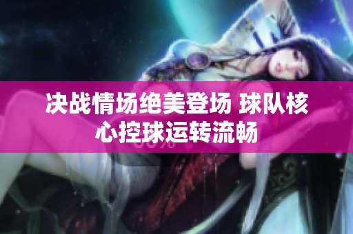 决战情场绝美登场 球队核心控球运转流畅