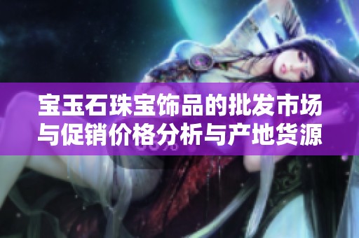 宝玉石珠宝饰品的批发市场与促销价格分析与产地货源指南