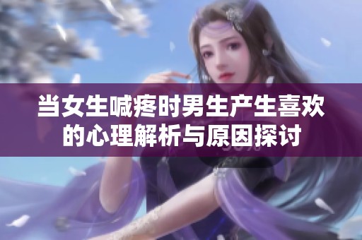 当女生喊疼时男生产生喜欢的心理解析与原因探讨