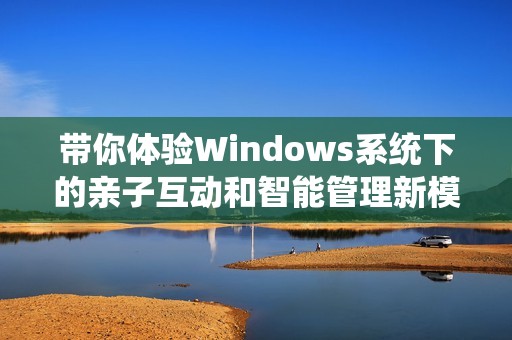 带你体验Windows系统下的亲子互动和智能管理新模式
