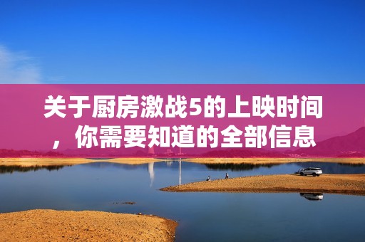 关于厨房激战5的上映时间，你需要知道的全部信息
