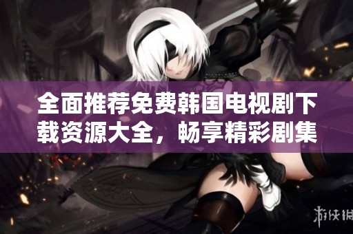全面推荐免费韩国电视剧下载资源大全，畅享精彩剧集无限乐趣