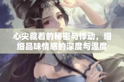 心尖藏着的秘密与悸动，细细品味情感的深度与温度