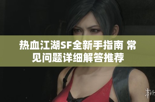 热血江湖SF全新手指南 常见问题详细解答推荐