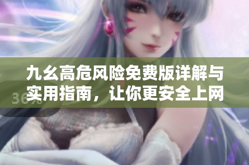 九幺高危风险免费版详解与实用指南，让你更安全上网