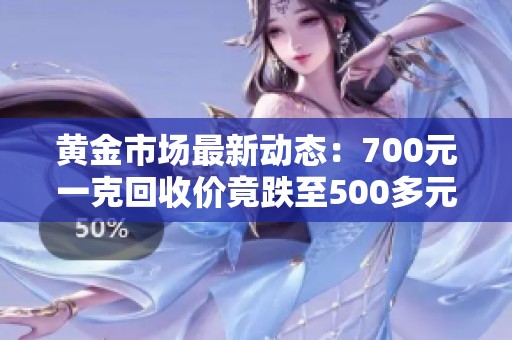 黄金市场最新动态：700元一克回收价竟跌至500多元
