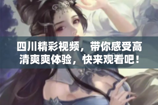 四川精彩视频，带你感受高清爽爽体验，快来观看吧！