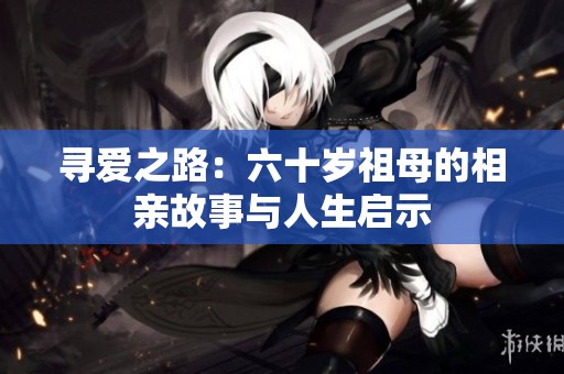 寻爱之路：六十岁祖母的相亲故事与人生启示