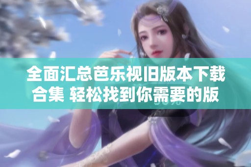 全面汇总芭乐视旧版本下载合集 轻松找到你需要的版本