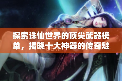 探索诛仙世界的顶尖武器榜单，揭晓十大神器的传奇魅力