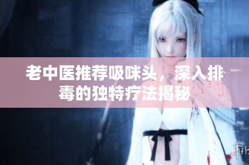 老中医推荐吸咪头，深入排毒的独特疗法揭秘