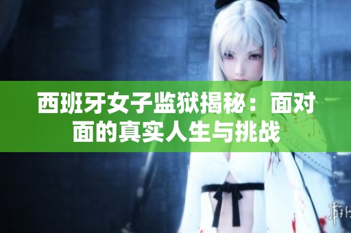 西班牙女子监狱揭秘：面对面的真实人生与挑战