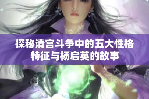 探秘清宫斗争中的五大性格特征与杨启英的故事