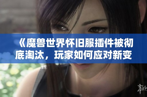 《魔兽世界怀旧服插件被彻底淘汰，玩家如何应对新变革》