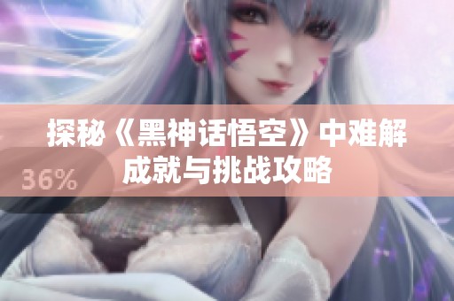 探秘《黑神话悟空》中难解成就与挑战攻略