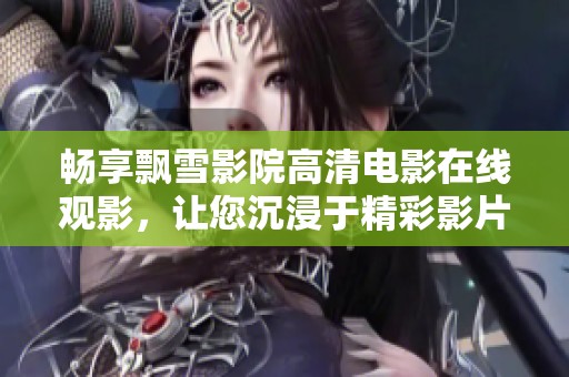 畅享飘雪影院高清电影在线观影，让您沉浸于精彩影片之中
