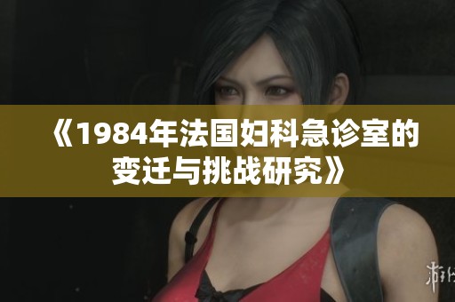 《1984年法国妇科急诊室的变迁与挑战研究》