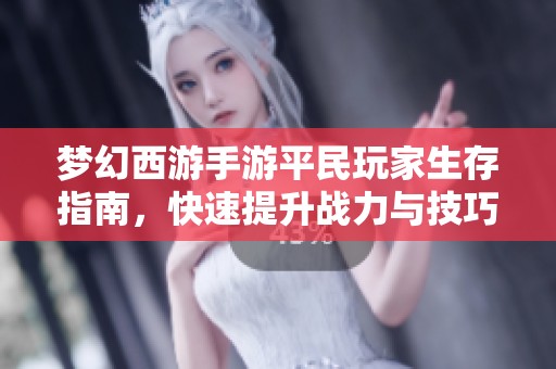 梦幻西游手游平民玩家生存指南，快速提升战力与技巧分享
