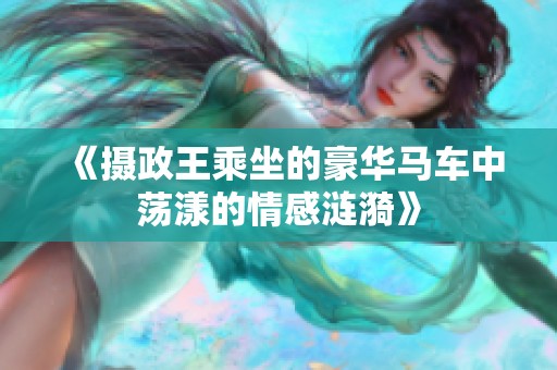 《摄政王乘坐的豪华马车中荡漾的情感涟漪》