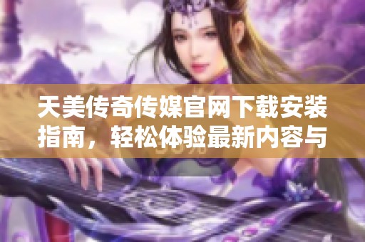 天美传奇传媒官网下载安装指南，轻松体验最新内容与服务
