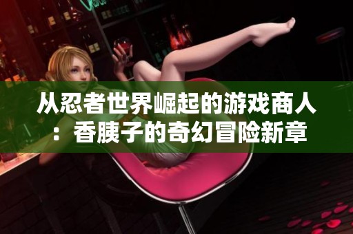 从忍者世界崛起的游戏商人：香胰子的奇幻冒险新章