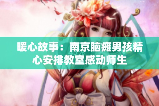 暖心故事：南京脑瘫男孩精心安排教室感动师生
