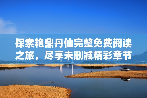 探索艳鼎丹仙完整免费阅读之旅，尽享未删减精彩章节