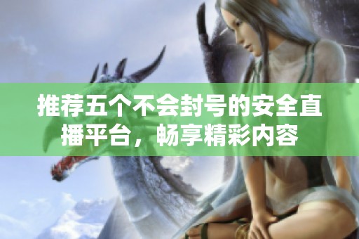 推荐五个不会封号的安全直播平台，畅享精彩内容