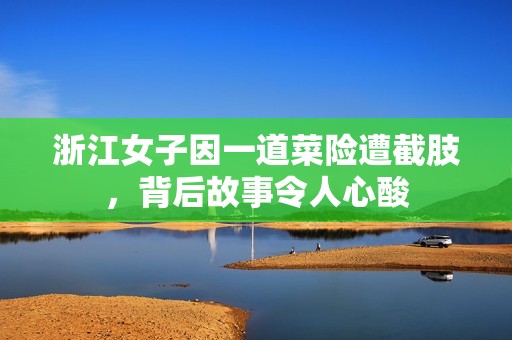 浙江女子因一道菜险遭截肢，背后故事令人心酸