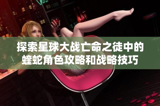 探索星球大战亡命之徒中的蝰蛇角色攻略和战略技巧