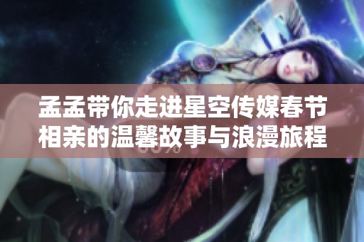 孟孟带你走进星空传媒春节相亲的温馨故事与浪漫旅程