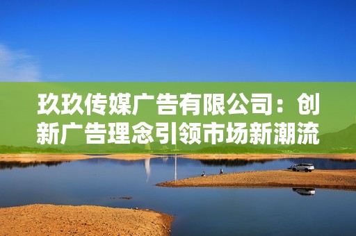 玖玖传媒广告有限公司：创新广告理念引领市场新潮流