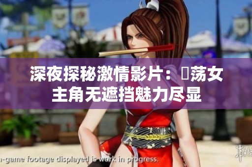 深夜探秘激情影片：婬荡女主角无遮挡魅力尽显