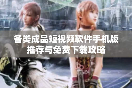 各类成品短视频软件手机版推荐与免费下载攻略