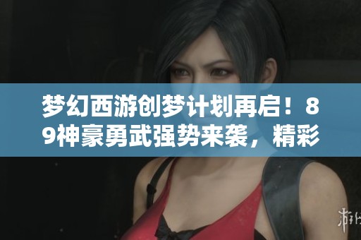 梦幻西游创梦计划再启！89神豪勇武强势来袭，精彩不容错过