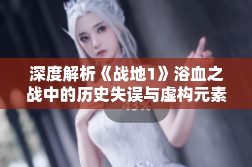 深度解析《战地1》浴血之战中的历史失误与虚构元素