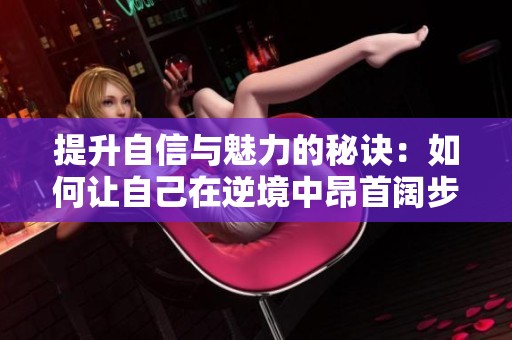 提升自信与魅力的秘诀：如何让自己在逆境中昂首阔步