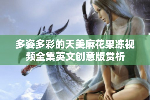 多姿多彩的天美麻花果冻视频全集英文创意版赏析