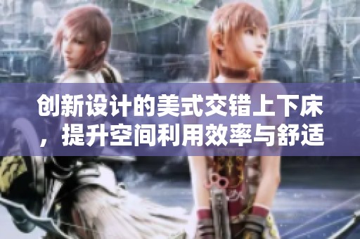 创新设计的美式交错上下床，提升空间利用效率与舒适度