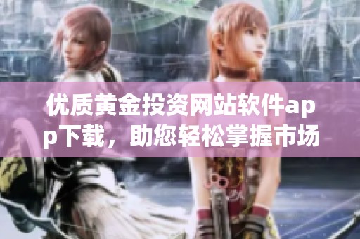 优质黄金投资网站软件app下载，助您轻松掌握市场动态
