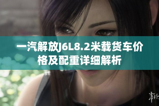 一汽解放J6L8.2米载货车价格及配重详细解析