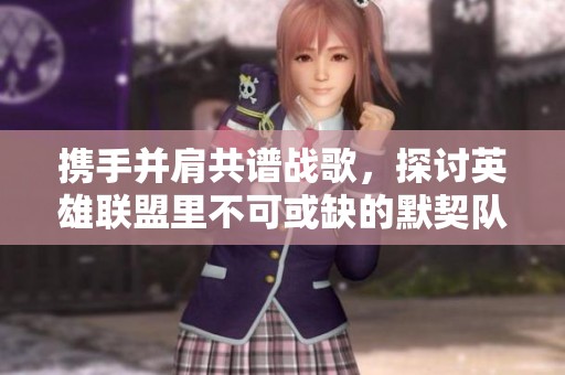 携手并肩共谱战歌，探讨英雄联盟里不可或缺的默契队友
